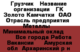 Грузчик › Название организации ­ ГК Золото Камчатки, ОАО › Отрасль предприятия ­ Металлы › Минимальный оклад ­ 32 000 - Все города Работа » Вакансии   . Амурская обл.,Архаринский р-н